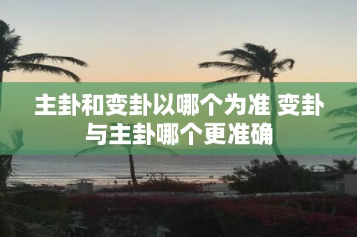 主卦和变卦以哪个为准 变卦与主卦哪个更准确