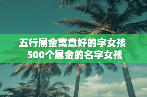 五行属金寓意好的字女孩 500个属金的名字女孩
