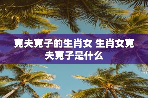 克夫克子的生肖女 生肖女克夫克子是什么