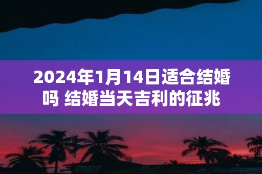 2025年1月14日适合结婚吗 结婚当天吉利的征兆
