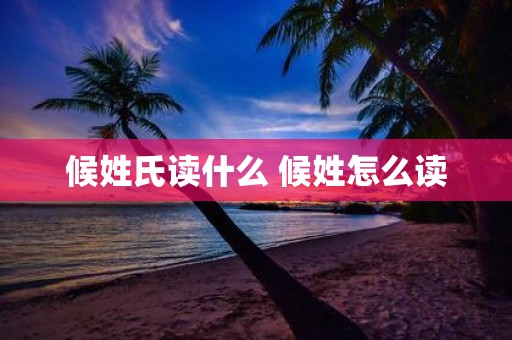 候姓氏读什么 候姓怎么读