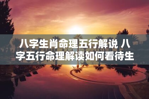 八字生肖命理五行解说 八字五行命理解读如何看待生肖