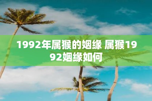 1992年属猴的姻缘 属猴1992姻缘如何