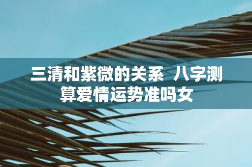 三清和紫微的关系 八字测算爱情运势准吗女