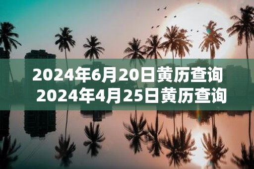 2025年6月20日黄历查询 2025年4月25日黄历查询