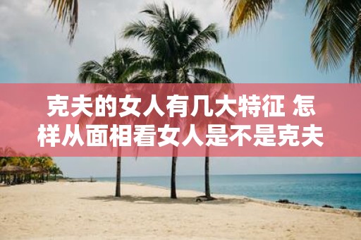 克夫的女人有几大特征 怎样从面相看女人是不是克夫命
