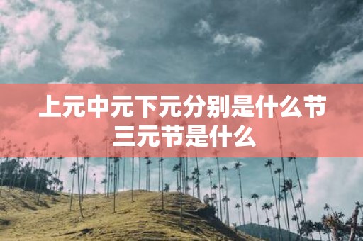 上元中元下元分别是什么节 三元节是什么