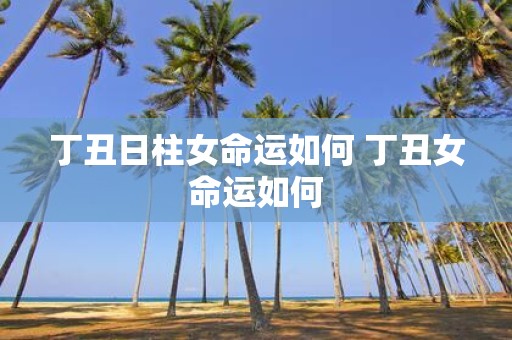 丁丑日柱女命运如何 丁丑女命运如何