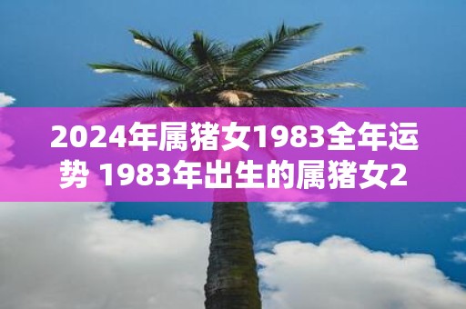 2025年属猪女1983全年运势 1983年出生的属猪女2025全年运势如何