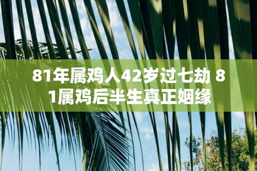 81年属鸡人42岁过七劫 81属鸡后半生真正姻缘