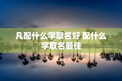 凡配什么字取名好 配什么字取名最佳