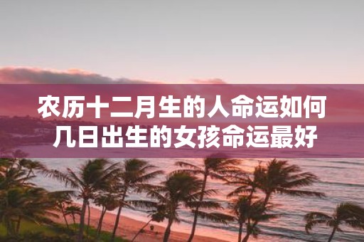 农历十二月生的人命运如何 几日出生的女孩命运最好