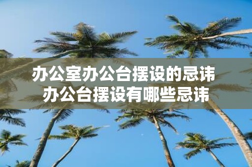 办公室办公台摆设的忌讳 办公台摆设有哪些忌讳