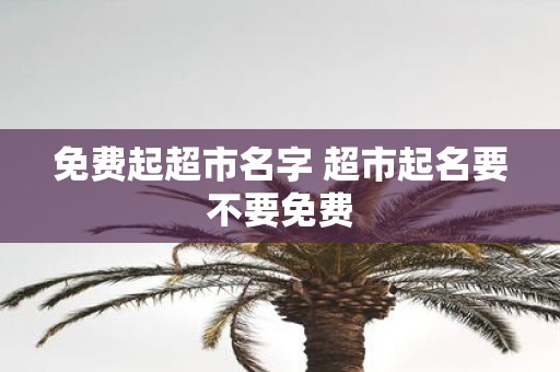 免费起超市名字 超市起名要不要免费