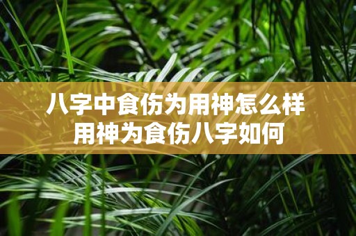 八字中食伤为用神怎么样 用神为食伤八字如何