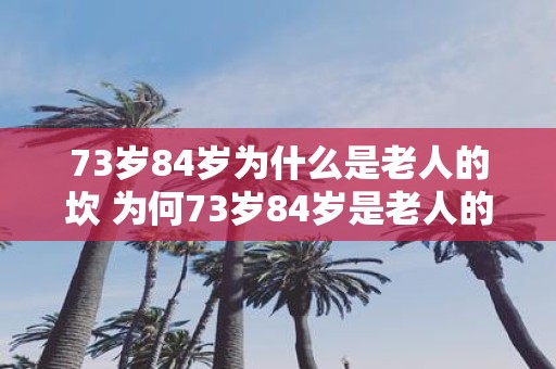 73岁84岁为什么是老人的坎 为何73岁84岁是老人的分界线