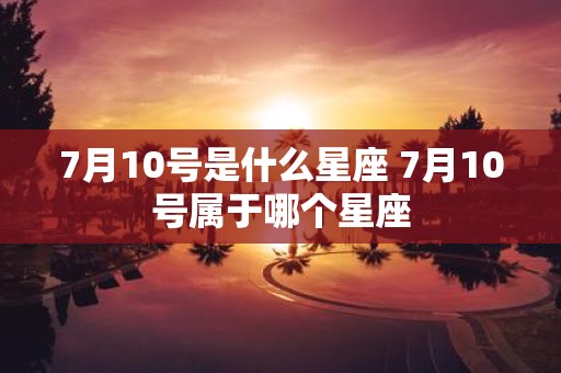 7月10号是什么星座 7月10号属于哪个星座