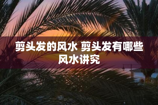 剪头发的风水 剪头发有哪些风水讲究