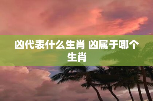 凶代表什么生肖 凶属于哪个生肖