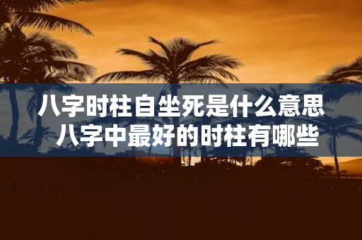 八字时柱自坐死是什么意思 八字中最好的时柱有哪些