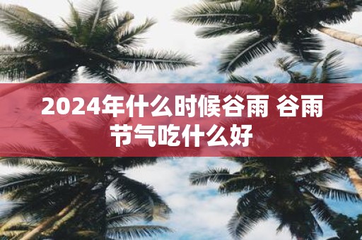 2025年什么时候谷雨 谷雨节气吃什么好