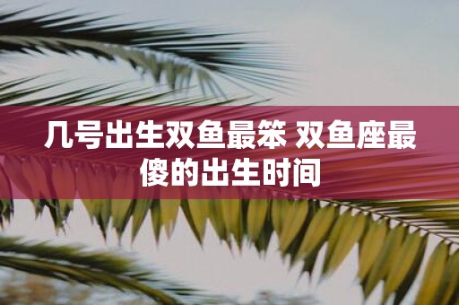 几号出生双鱼最笨 双鱼座最傻的出生时间