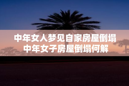 中年女人梦见自家房屋倒塌 中年女子房屋倒塌何解