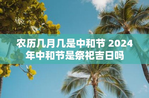 农历几月几是中和节 2025年中和节是祭祀吉日吗