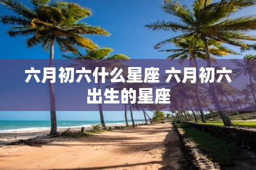 六月初六什么星座 六月初六出生的星座