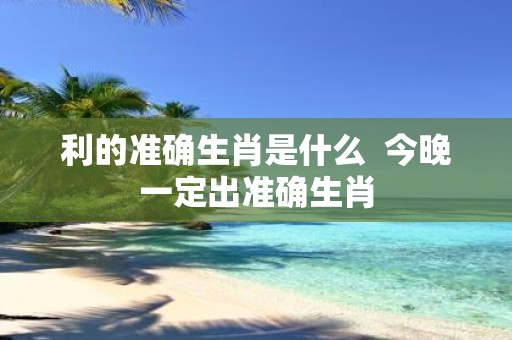 利的准确生肖是什么 今晚一定出准确生肖