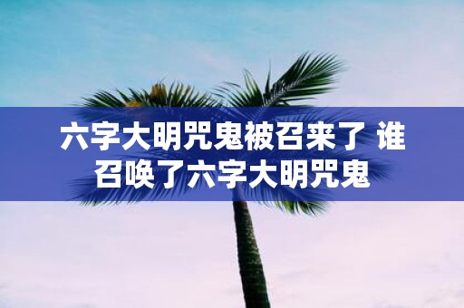 六字大明咒鬼被召来了 谁召唤了六字大明咒鬼