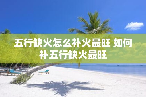 五行缺火怎么补火最旺 如何补五行缺火最旺