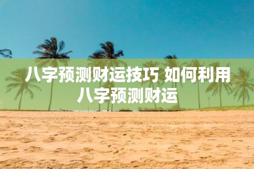 八字预测财运技巧 如何利用八字预测财运