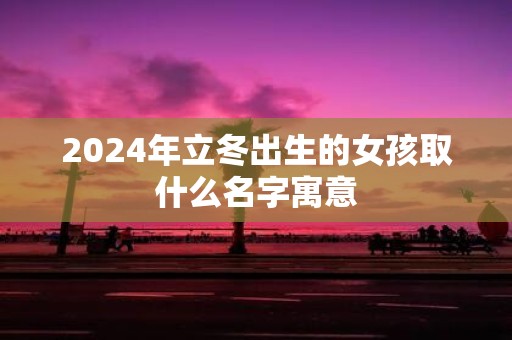 2025年立冬出生的女孩取什么名字寓意