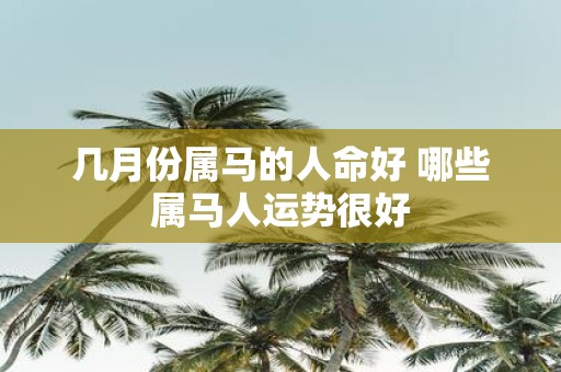 几月份属马的人命好 哪些属马人运势很好