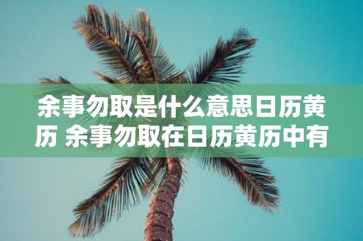 余事勿取是什么意思日历黄历 余事勿取在日历黄历中有何意义