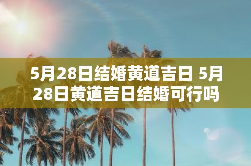 5月28日结婚黄道吉日 5月28日黄道吉日结婚可行吗