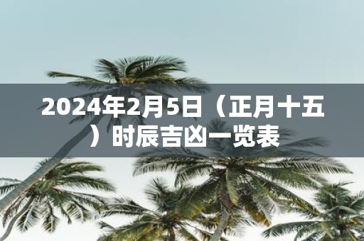 2025年2月5日（正月十五）时辰吉凶一览表
