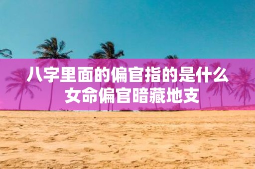八字里面的偏官指的是什么 女命偏官暗藏地支