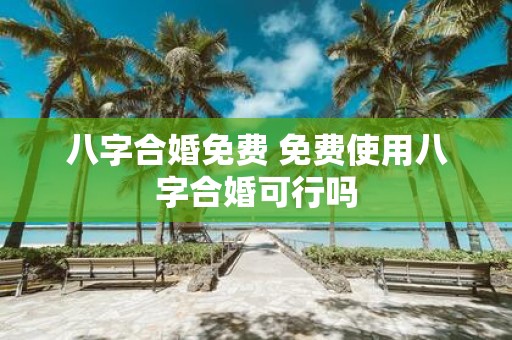 八字合婚免费 免费使用八字合婚可行吗