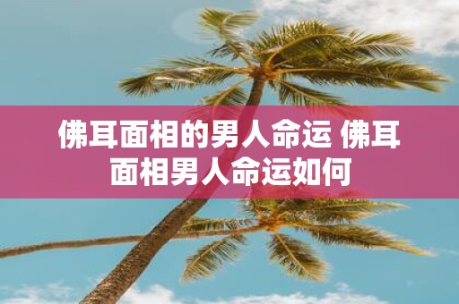 佛耳面相的男人命运 佛耳面相男人命运如何