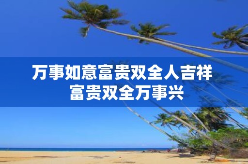 万事如意富贵双全人吉祥 富贵双全万事兴
