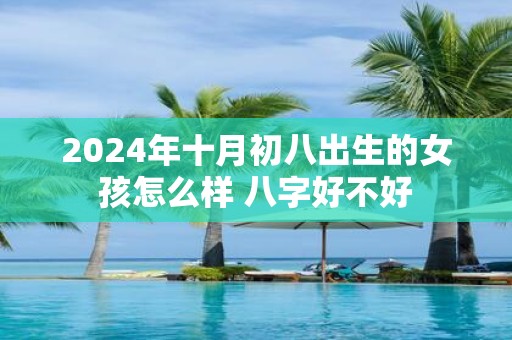 2025年十月初八出生的女孩怎么样 八字好不好