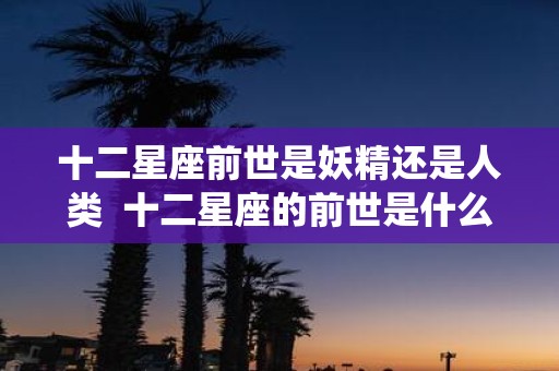 十二星座前世是妖精还是人类 十二星座的前世是什么样的仙子