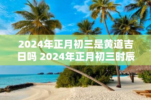 2025年正月初三是黄道吉日吗 2025年正月初三时辰吉凶一览表