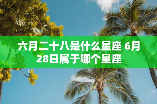 六月二十八是什么星座 6月28日属于哪个星座