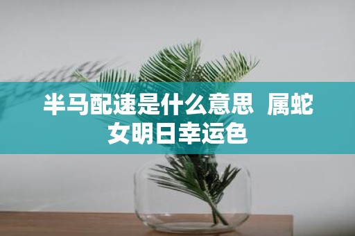 半马配速是什么意思 属蛇女明日幸运色