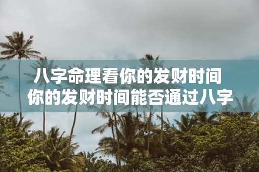 八字命理看你的发财时间 你的发财时间能否通过八字命理算出