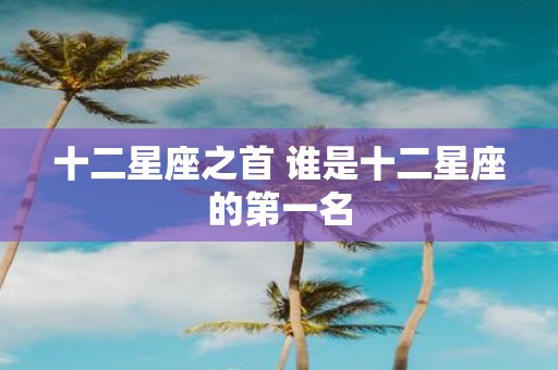 十二星座之首 谁是十二星座的第一名