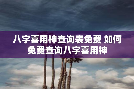 八字喜用神查询表免费 如何免费查询八字喜用神